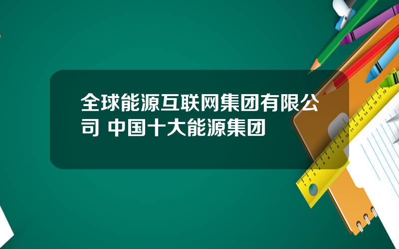 全球能源互联网集团有限公司 中国十大能源集团